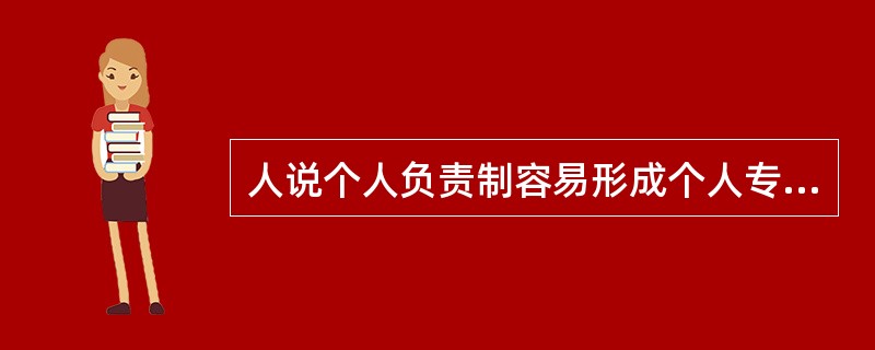 人说个人负责制容易形成个人专断，集体负责制能够发挥集体的智慧，还是集体负责制好？