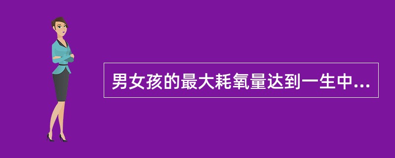 男女孩的最大耗氧量达到一生中的高峰时期是