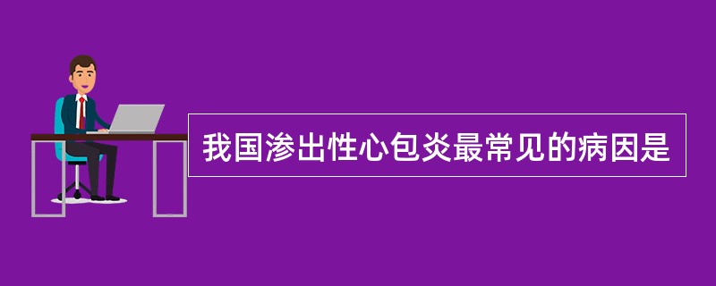 我国渗出性心包炎最常见的病因是