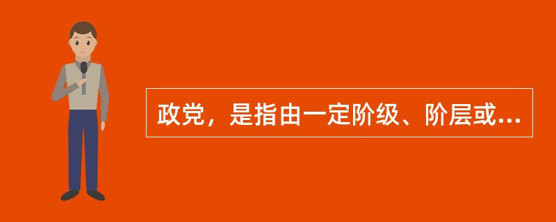 政党，是指由一定阶级、阶层或集团的中坚分子组成的，并为反映或实现其政治利益和经济