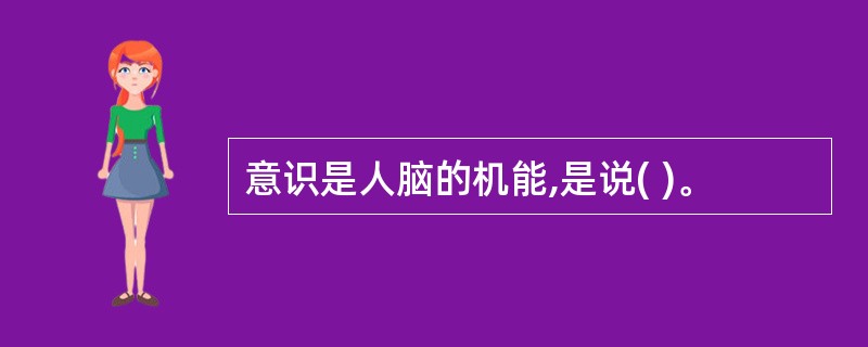 意识是人脑的机能,是说( )。