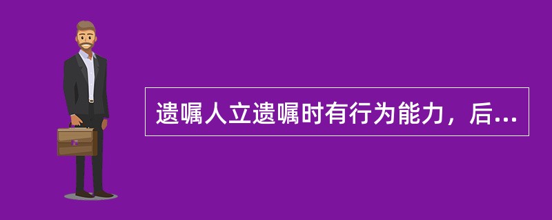 遗嘱人立遗嘱时有行为能力，后来丧失了行为能力，遗嘱的效力（）。