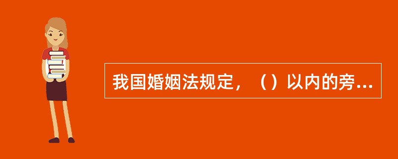 我国婚姻法规定，（）以内的旁系血亲，禁止结婚。