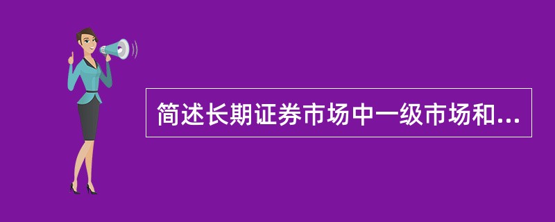 简述长期证券市场中一级市场和二级市场的含义以及二者之间的联系。