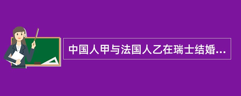 中国人甲与法国人乙在瑞士结婚并定居在瑞士。婚后因感情不和，甲回到中国提起离婚诉讼