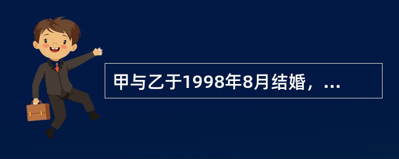 甲与乙于1998年8月结婚，2002年5月二人因感情不和协议离婚。下列各项中，不