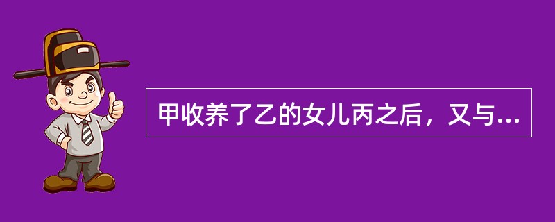 甲收养了乙的女儿丙之后，又与乙女结婚，后来又生育女儿丁。某日清晨，甲乙在门前共同