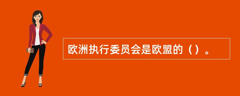 欧洲执行委员会是欧盟的（）。