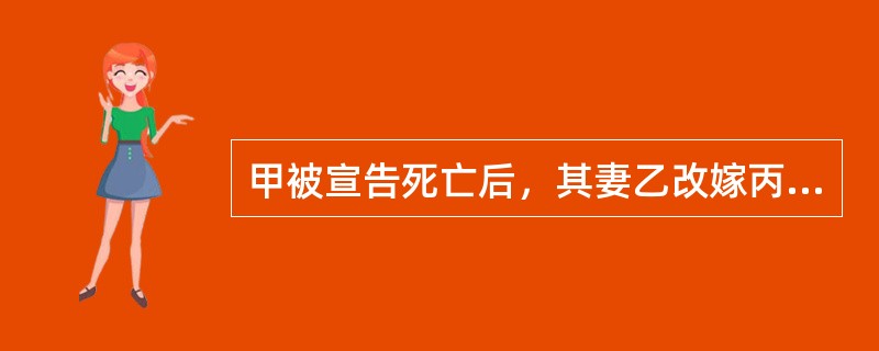 甲被宣告死亡后，其妻乙改嫁丙。甲死后一年，乙得知甲仍然在世，经通讯联系后，向人民