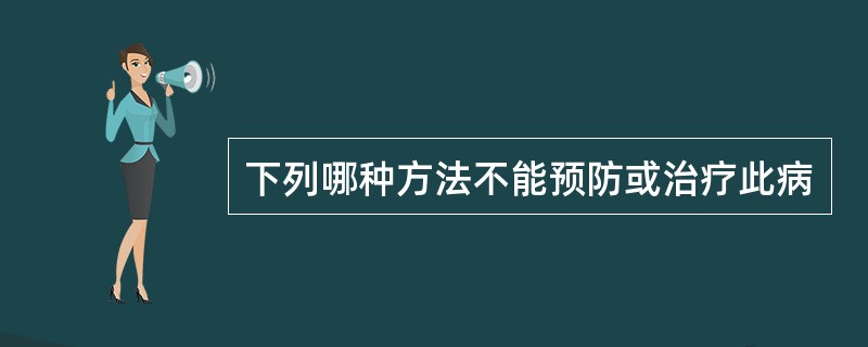 下列哪种方法不能预防或治疗此病