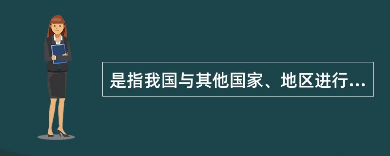 是指我国与其他国家、地区进行商品和服务交换,包括出口和进口两个方面。