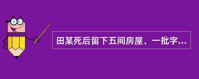 田某死后留下五间房屋、一批字画以及数十万存款的遗产。田某生三子一女，长子早已病故