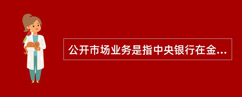 公开市场业务是指中央银行在金融市场上( ),以此来调节市场货币量的政策行为。 -