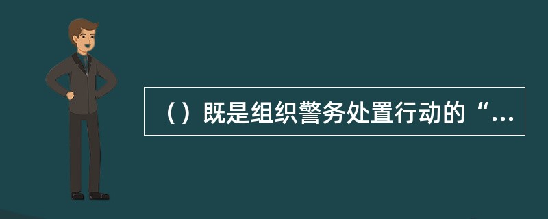 （）既是组织警务处置行动的“指挥部”，又是辅助指挥者实施指挥活动的“参谋部”，还