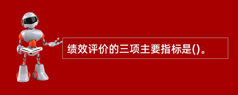 绩效评价的三项主要指标是()。