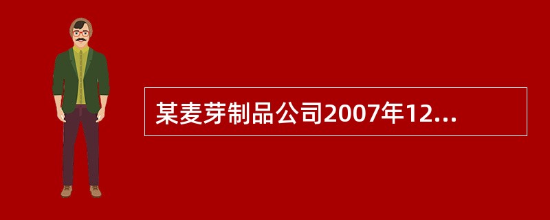 某麦芽制品公司2007年12月31日的资产负债表如下: (单位:万元) 现金 5