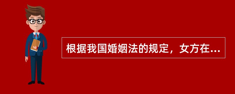 根据我国婚姻法的规定，女方在（），男方不得提出离婚