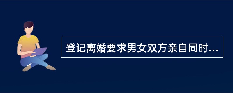登记离婚要求男女双方亲自同时到婚姻登记机关办理离婚手续，不得代理。Ⅱ.为了做好婚