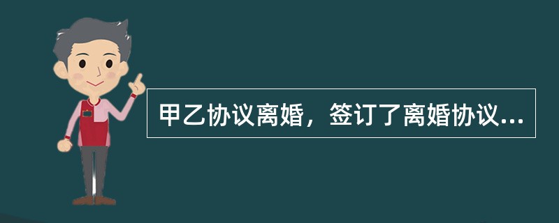 甲乙协议离婚，签订了离婚协议，并到婚姻登记机关进行了离婚登记。下列说法正确的是（