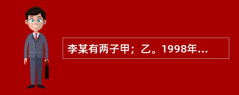 李某有两子甲；乙。1998年5月4日，李某立下遗嘱表示将自己的房产由长子继承，对