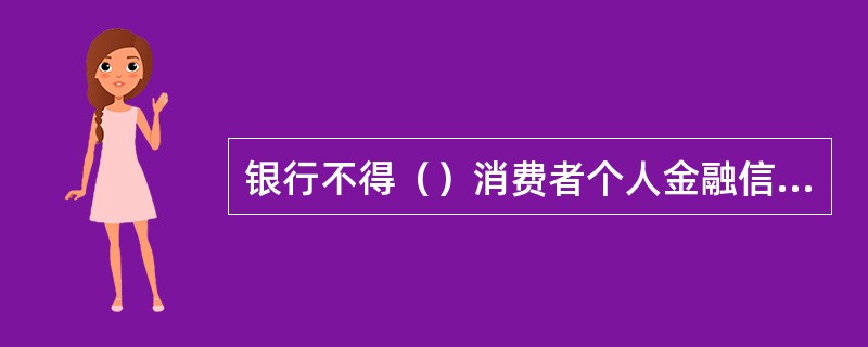 银行不得（）消费者个人金融信息。