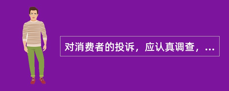 对消费者的投诉，应认真调查，（），并在规定时限内告之消费者处理结果。