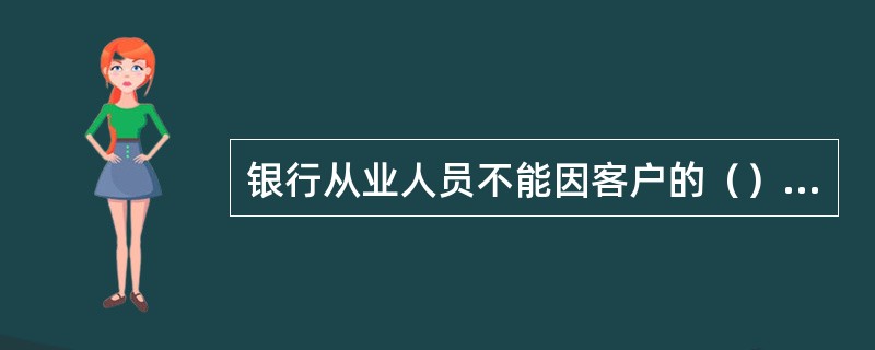 银行从业人员不能因客户的（）等差异而对客户加以优待或歧视。