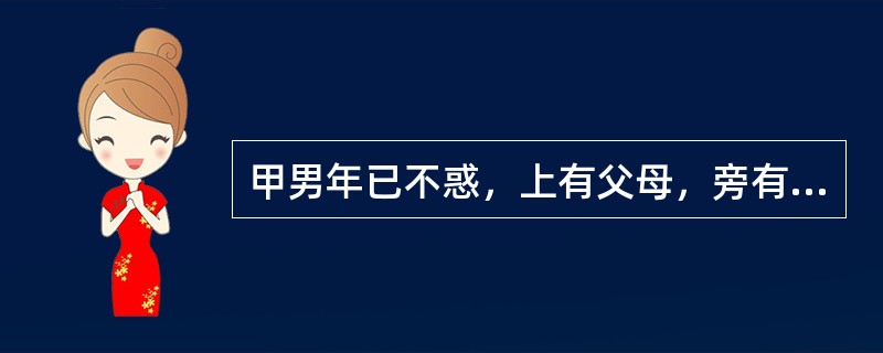 甲男年已不惑，上有父母，旁有妻子，下有未成年的儿子，是家庭中唯一有收入的人。作为