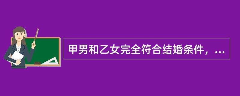 甲男和乙女完全符合结婚条件，二人如果要求结婚，如果甲男在国外（）。