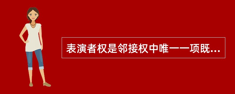 表演者权是邻接权中唯一一项既有人身权利的性质也有财产权利的权利。（）