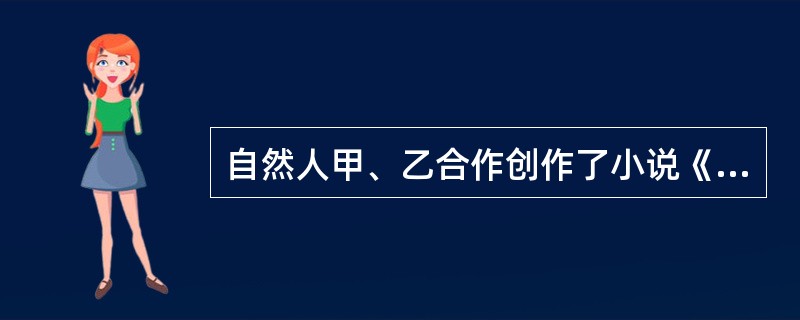 自然人甲、乙合作创作了小说《走向未来》，甲于1996年6月13日死亡，乙于200