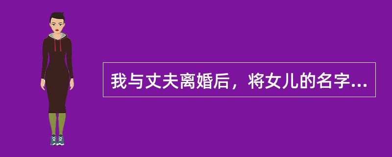 我与丈夫离婚后，将女儿的名字由以前的随他姓改为了随我姓，之后，他以我改名为由拒付