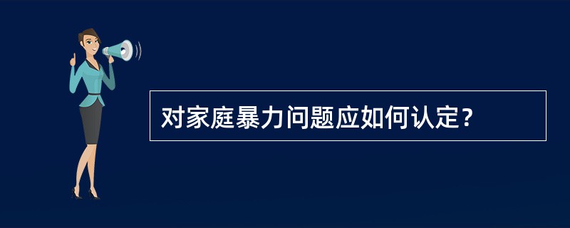 对家庭暴力问题应如何认定？