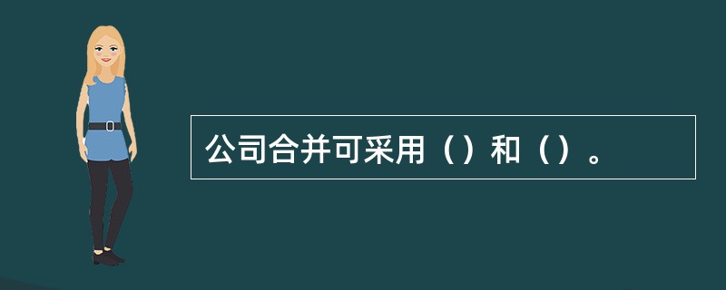 公司合并可采用（）和（）。