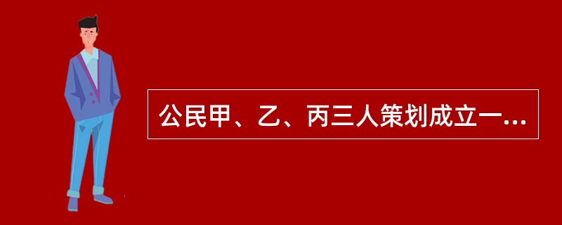 公民甲、乙、丙三人策划成立一有限责任公司，经营房地产业务，三人每人公司取了一个名