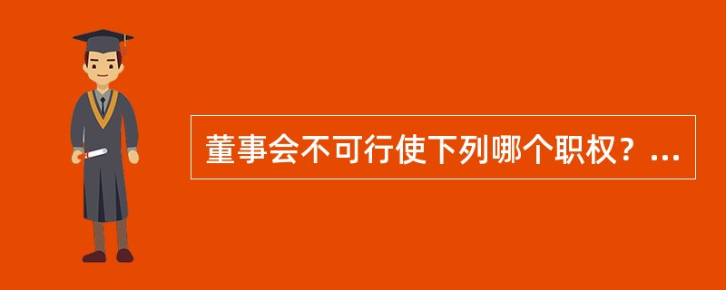 董事会不可行使下列哪个职权？（）