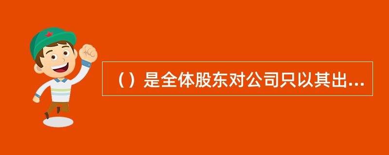 （）是全体股东对公司只以其出资额为限承担责任的公司。