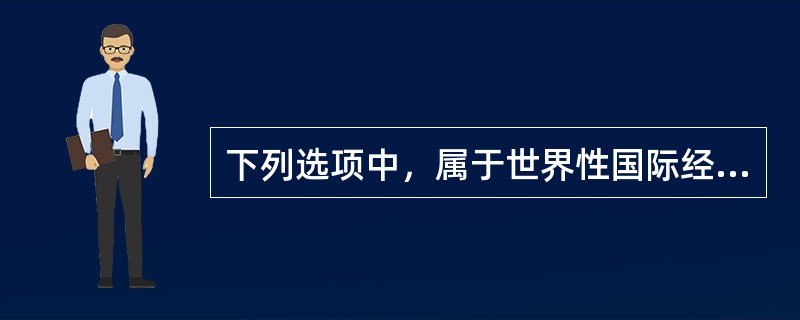 下列选项中，属于世界性国际经济组织的有（）