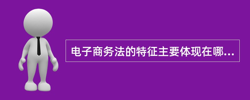 电子商务法的特征主要体现在哪些方面？