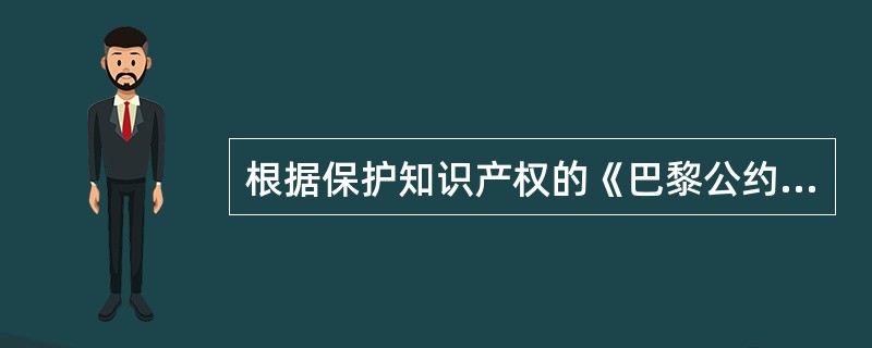 根据保护知识产权的《巴黎公约》，下列哪些说法是正确的？（）