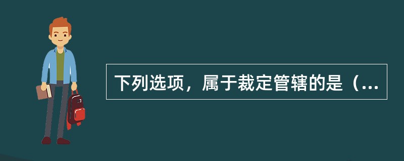 下列选项，属于裁定管辖的是（）。