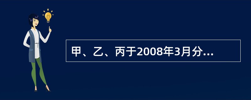 甲、乙、丙于2008年3月分别出资60万元、40万元、30万元设立一家有限责任公