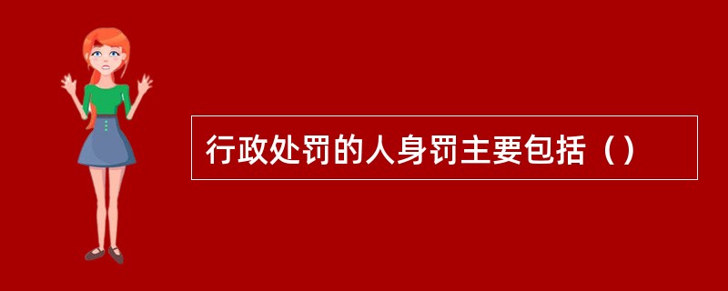 行政处罚的人身罚主要包括（）