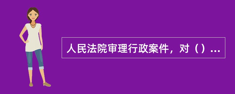 人民法院审理行政案件，对（）进行审查。