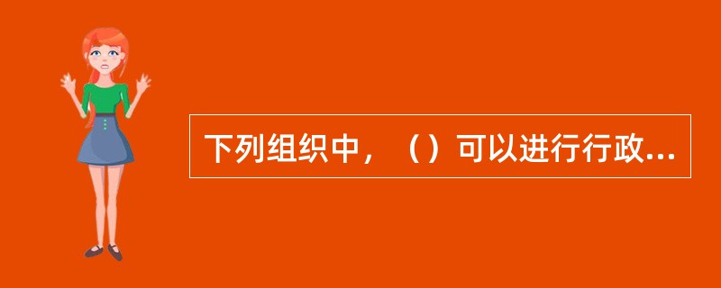 下列组织中，（）可以进行行政委托。