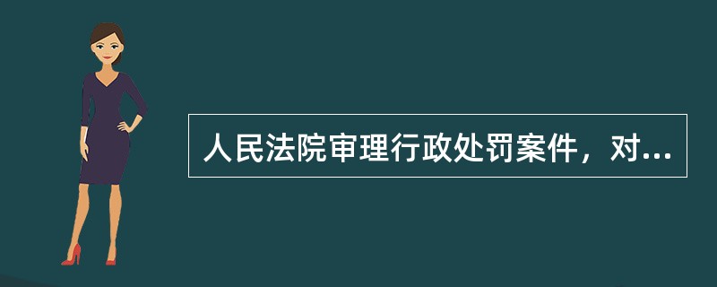 人民法院审理行政处罚案件，对（）进行审查。