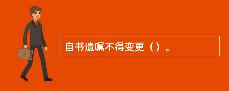 自书遗嘱不得变更（）。