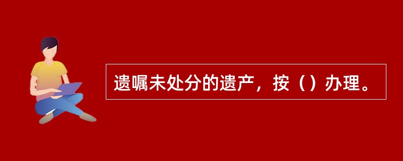 遗嘱未处分的遗产，按（）办理。