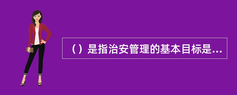 （）是指治安管理的基本目标是保障人员安全、财产安全和公共活动的安全，是治安管理的