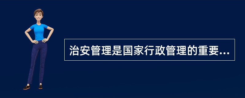 治安管理是国家行政管理的重要内容之一，是专门维护社会治安秩序的行政管理行为，在法